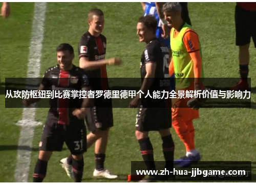 从攻防枢纽到比赛掌控者罗德里德甲个人能力全景解析价值与影响力 从攻防枢纽到比赛掌控者罗德里德甲个人能力全景解析价值与影响力