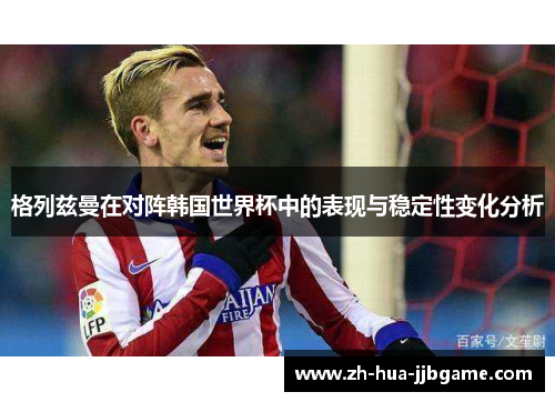 格列兹曼在对阵韩国世界杯中的表现与稳定性变化分析 格列兹曼在对阵韩国世界杯中的表现与稳定性变化分析