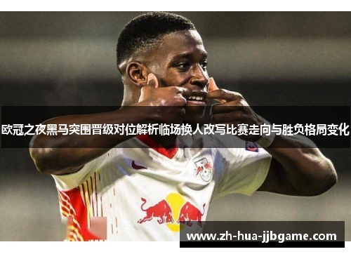 欧冠之夜黑马突围晋级对位解析临场换人改写比赛走向与胜负格局变化