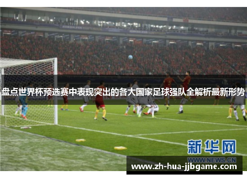 盘点世界杯预选赛中表现突出的各大国家足球强队全解析最新形势 盘点世界杯预选赛中表现突出的各大国家足球强队全解析最新形势