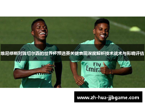 维尼修斯对阵切尔西的世界杯预选赛关键表现深度解析技术战术与影响评估 维尼修斯对阵切尔西的世界杯预选赛关键表现深度解析技术战术与影响评估