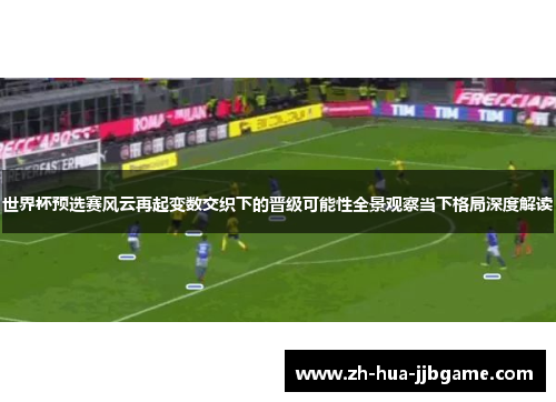 世界杯预选赛风云再起变数交织下的晋级可能性全景观察当下格局深度解读 世界杯预选赛风云再起变数交织下的晋级可能性全景观察当下格局深度解读