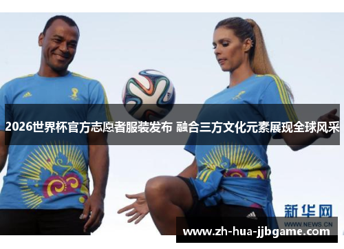 2026世界杯官方志愿者服装发布 融合三方文化元素展现全球风采