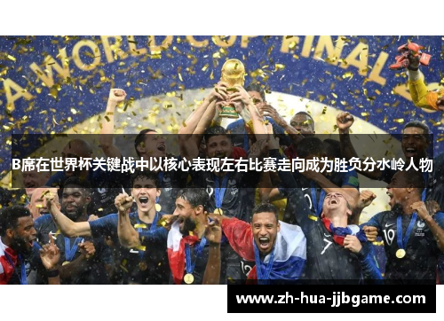 B席在世界杯关键战中以核心表现左右比赛走向成为胜负分水岭人物 B席在世界杯关键战中以核心表现左右比赛走向成为胜负分水岭人物