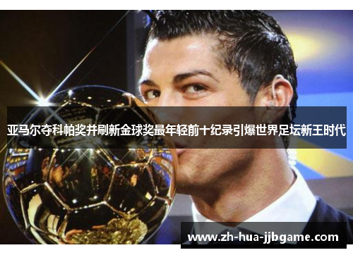 亚马尔夺科帕奖并刷新金球奖最年轻前十纪录引爆世界足坛新王时代 亚马尔夺科帕奖并刷新金球奖最年轻前十纪录引爆世界足坛新王时代