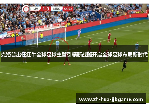 克洛普出任红牛全球足球主管引领新战略开启全球足球布局新时代