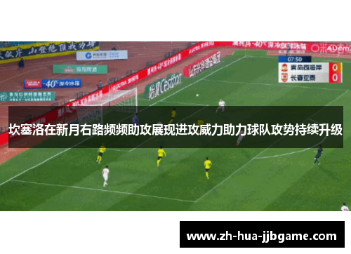 坎塞洛在新月右路频频助攻展现进攻威力助力球队攻势持续升级 坎塞洛在新月右路频频助攻展现进攻威力助力球队攻势持续升级