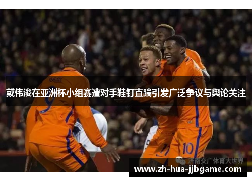 戴伟浚在亚洲杯小组赛遭对手鞋钉直踹引发广泛争议与舆论关注