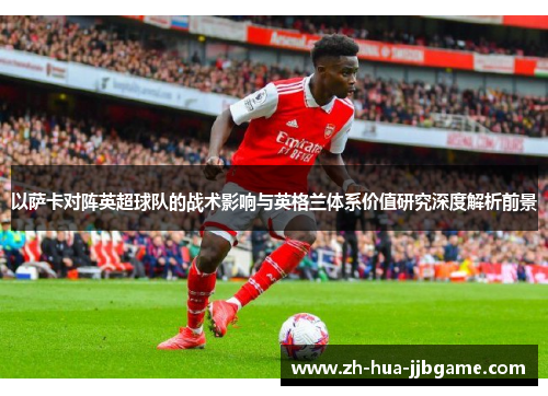 以萨卡对阵英超球队的战术影响与英格兰体系价值研究深度解析前景